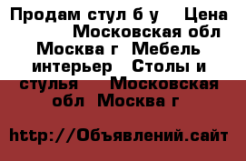 Продам стул б.у. › Цена ­ 1 250 - Московская обл., Москва г. Мебель, интерьер » Столы и стулья   . Московская обл.,Москва г.